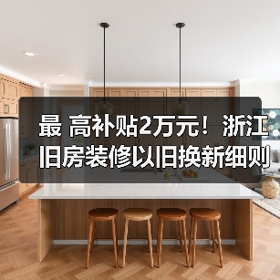 最 高补贴2万元!浙江旧房装修以旧换新细则来了(图2) 最 高补贴2万元!浙江旧房装修以旧换新细则来了(图2)