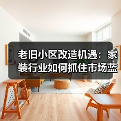 老旧小区改造机遇:家装行业如何抓住市场蓝海?(图1) 老旧小区改造机遇:家装行业如何抓住市场蓝海?(图1)