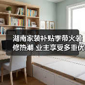湖南家装补贴季带火装修热潮 业主享受多重优惠(图3) 湖南家装补贴季带火装修热潮 业主享受多重优惠(图3)