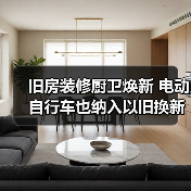 旧房装修厨卫焕新 电动自行车也纳入以旧换新政策(图1) 旧房装修厨卫焕新 电动自行车也纳入以旧换新政策(图1)