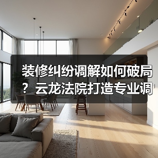 装修纠纷调解如何破局?云龙法院打造专业调解新模式(图2) 装修纠纷调解如何破局?云龙法院打造专业调解新模式(图2)