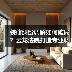 装修纠纷调解如何破局?云龙法院打造专业调解新模式(图3) 装修纠纷调解如何破局?云龙法院打造专业调解新模式(图3)