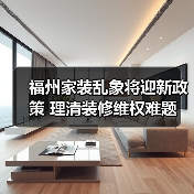 福州家装乱象将迎新政策 理清装修维权难题(图1) 福州家装乱象将迎新政策 理清装修维权难题(图1)