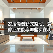 家居消费新政落地,装修业主能享哪些实在利好?(图2) 家居消费新政落地,装修业主能享哪些实在利好?(图2)