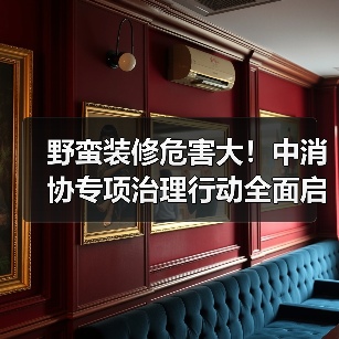野蛮装修危害大!中消协专项治理行动全面启动(图1) 野蛮装修危害大!中消协专项治理行动全面启动(图1)