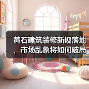 黄石建筑装修新规落地,市场乱象将如何破局?(图4) 黄石建筑装修新规落地,市场乱象将如何破局?(图4)