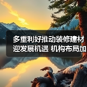多重利好推动装修建材迎发展机遇 机构布局加速(图1) 多重利好推动装修建材迎发展机遇 机构布局加速(图1)