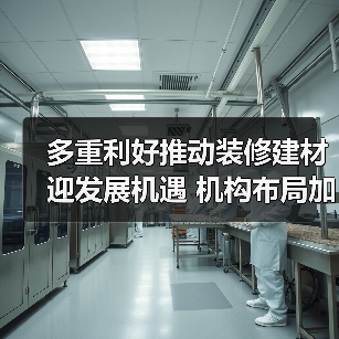 多重利好推动装修建材迎发展机遇 机构布局加速(图3) 多重利好推动装修建材迎发展机遇 机构布局加速(图3)