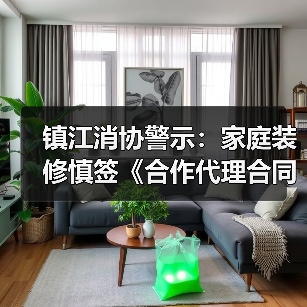 镇江消协警示:家庭装修慎签《合作代理合同》防纠纷(图1) 镇江消协警示:家庭装修慎签《合作代理合同》防纠纷(图1)