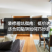 装修避坑指南:低价诱惑合同陷阱如何巧妙避开(图4) 装修避坑指南:低价诱惑合同陷阱如何巧妙避开(图4)