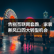 告别互联网套路,家装新风口四大转型机会(图1) 告别互联网套路,家装新风口四大转型机会(图1)