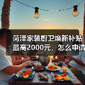 菏泽家装厨卫焕新补贴最高2000元,怎么申请?(图2) 菏泽家装厨卫焕新补贴最高2000元,怎么申请?(图2)