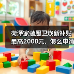 菏泽家装厨卫焕新补贴最高2000元,怎么申请?(图1) 菏泽家装厨卫焕新补贴最高2000元,怎么申请?(图1)