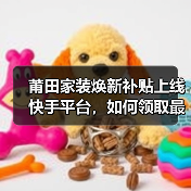 莆田家装焕新补贴上线快手平台,如何领取最高2000元补贴?(图3) 莆田家装焕新补贴上线快手平台,如何领取最高2000元补贴?(图3)