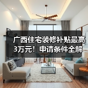 广西住宅装修补贴最高3万元!申请条件全解读(图4) 广西住宅装修补贴最高3万元!申请条件全解读(图4)