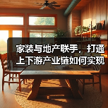 家装与地产联手,打通上下游产业链如何实现?(图1) 家装与地产联手,打通上下游产业链如何实现?(图1)