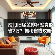 厦门旧房装修补贴真能省2万?揭秘省钱攻略!(图2) 厦门旧房装修补贴真能省2万?揭秘省钱攻略!(图2)