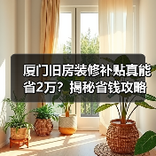 厦门旧房装修补贴真能省2万?揭秘省钱攻略!(图1) 厦门旧房装修补贴真能省2万?揭秘省钱攻略!(图1)