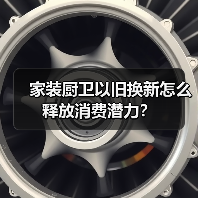 家装厨卫以旧换新怎么释放消费潜力?(图1) 家装厨卫以旧换新怎么释放消费潜力?(图1)