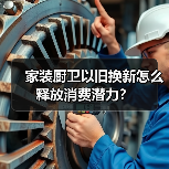 家装厨卫以旧换新怎么释放消费潜力?(图2) 家装厨卫以旧换新怎么释放消费潜力?(图2)