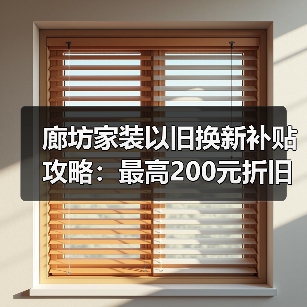 廊坊家装以旧换新补贴攻略:最高200元折旧价+0.97亿专项资金(图4) 廊坊家装以旧换新补贴攻略:最高200元折旧价+0.97亿专项资金(图4)