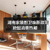 湖南家装厨卫焕新政策掀起消费热潮(图1) 湖南家装厨卫焕新政策掀起消费热潮(图1)