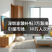 深圳家装补贴3万额度引爆市场,30万人次抢修热潮(图2) 深圳家装补贴3万额度引爆市场,30万人次抢修热潮(图2)
