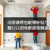 旧房装修也能领补贴?烟台以旧换新政策解读(图2) 旧房装修也能领补贴?烟台以旧换新政策解读(图2)