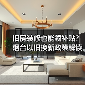 旧房装修也能领补贴?烟台以旧换新政策解读(图1) 旧房装修也能领补贴?烟台以旧换新政策解读(图1)