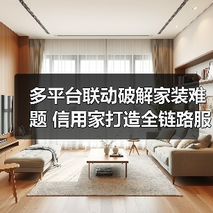 多平台联动破解家装难题 信用家打造全链路服务体验(图2) 多平台联动破解家装难题 信用家打造全链路服务体验(图2)