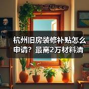 杭州旧房装修补贴怎么申请?最高2万材料清单全解析(图1) 杭州旧房装修补贴怎么申请?最高2万材料清单全解析(图1)