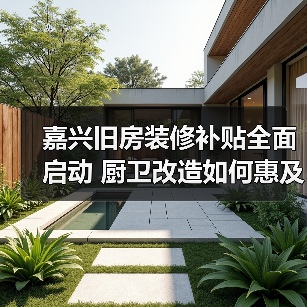 嘉兴旧房装修补贴全面启动 厨卫改造如何惠及民生?(图1) 嘉兴旧房装修补贴全面启动 厨卫改造如何惠及民生?(图1)