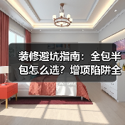 装修避坑指南:全包半包怎么选?增项陷阱全解析(图3) 装修避坑指南:全包半包怎么选?增项陷阱全解析(图3)