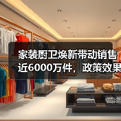 家装厨卫焕新带动销售近6000万件，政策效果显著（图1）