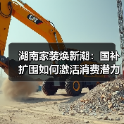 湖南家装焕新潮:国补扩围如何激活消费潜力?(图1) 湖南家装焕新潮:国补扩围如何激活消费潜力?(图1)
