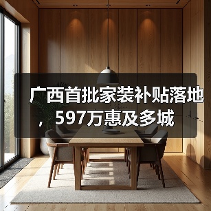 广西首批家装补贴落地，597万惠及多城（图2）
